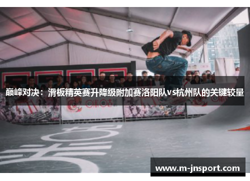 巅峰对决：滑板精英赛升降级附加赛洛阳队vs杭州队的关键较量