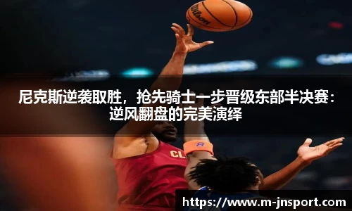 尼克斯逆袭取胜，抢先骑士一步晋级东部半决赛：逆风翻盘的完美演绎